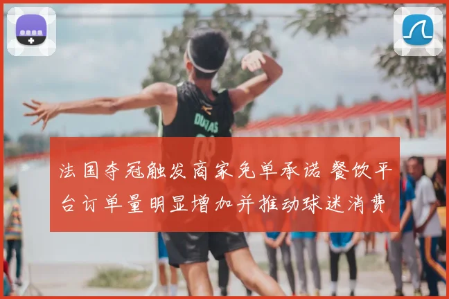法国夺冠触发商家免单承诺 餐饮平台订单量明显增加并推动球迷消费活跃