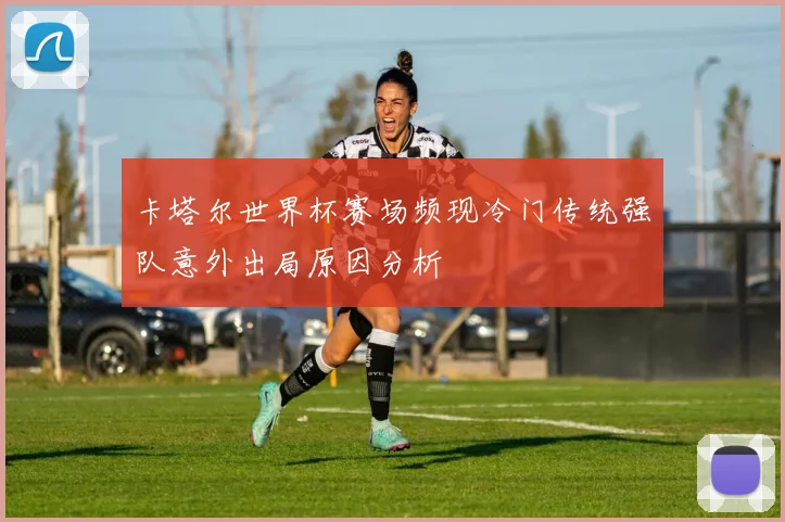 卡塔尔世界杯赛场频现冷门传统强队意外出局原因分析