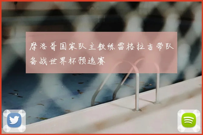 摩洛哥国家队主教练雷格拉吉带队备战世界杯预选赛