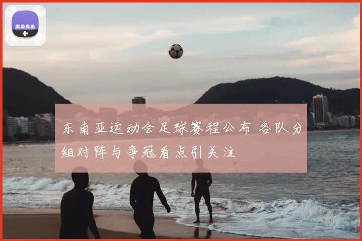 东南亚运动会足球赛程公布 各队分组对阵与争冠看点引关注